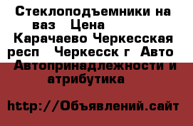 Стеклоподъемники на ваз › Цена ­ 1 200 - Карачаево-Черкесская респ., Черкесск г. Авто » Автопринадлежности и атрибутика   